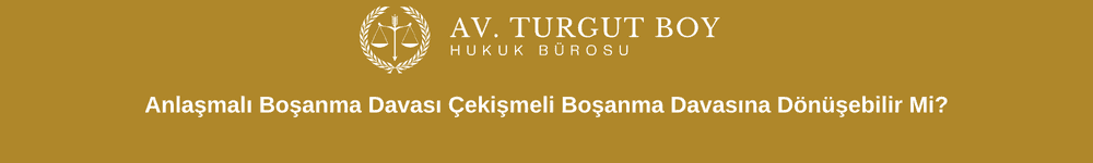 Anlaşmalı Boşanma Davası Çekişmeli Boşanma Davasına Dönüşebilir Mi?